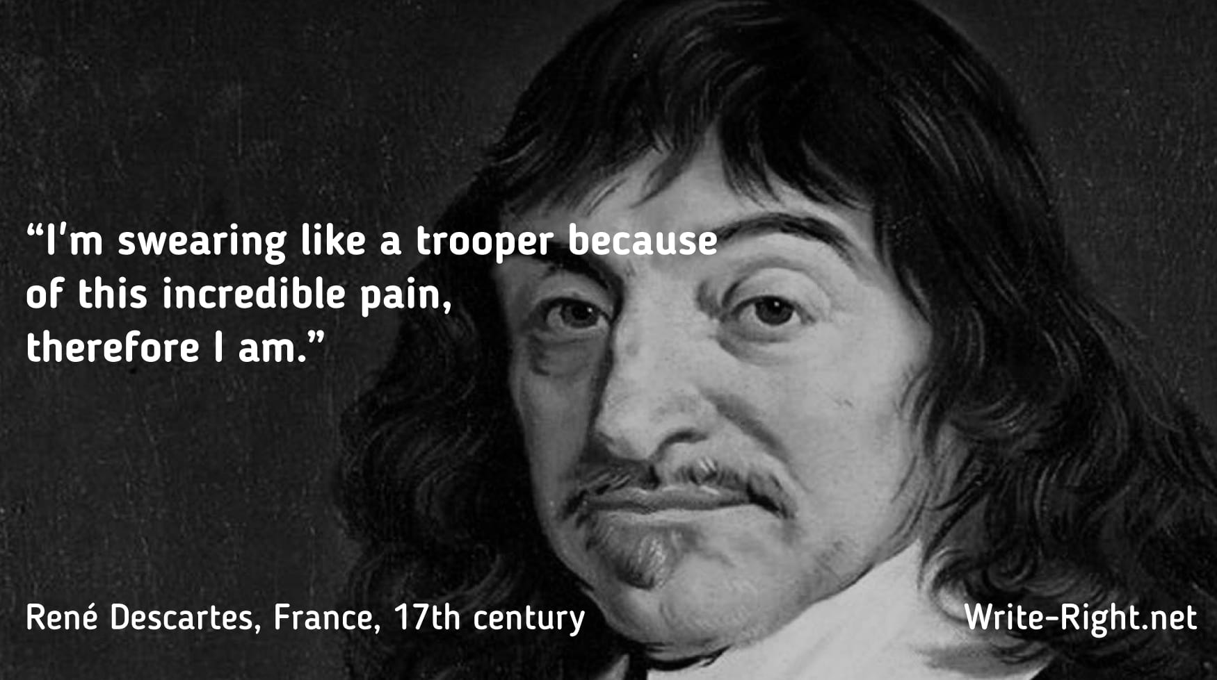 “I’m swearing like a trooper because of this incredible pain, therefore I am.” René Descartes, France, 17th century